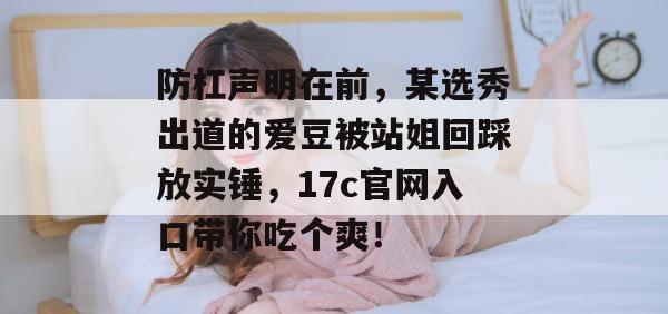 防杠声明在前,某选秀出道的爱豆被站姐回踩放实锤,17c官网入口带你吃个爽! 防杠声明在前,某选秀出道的爱豆被站姐回踩放实锤,17c官网入口带你吃个爽!