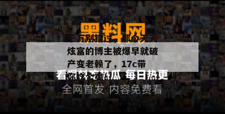 千万别错过，那个天天炫富的博主被爆早就破产变老赖了，17c带你吃个爽！