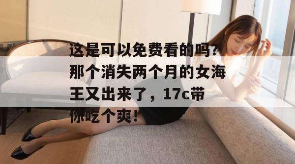 这是可以免费看的吗?那个消失两个月的女海王又出来了,17c带你吃个爽! 这是可以免费看的吗?那个消失两个月的女海王又出来了,17c带你吃个爽!
