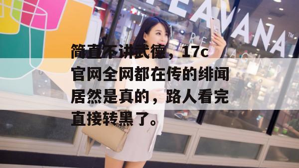 简直不讲武德，17c官网全网都在传的绯闻居然是真的，路人看完直接转黑了。