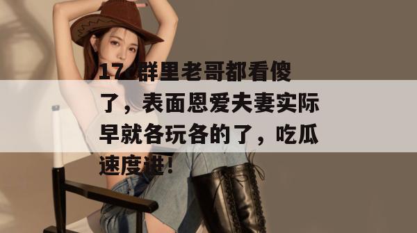 17c群里老哥都看傻了，表面恩爱夫妻实际早就各玩各的了，吃瓜速度进！