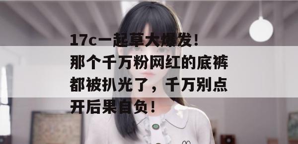 17c一起草大爆发！那个千万粉网红的底裤都被扒光了，千万别点开后果自负！