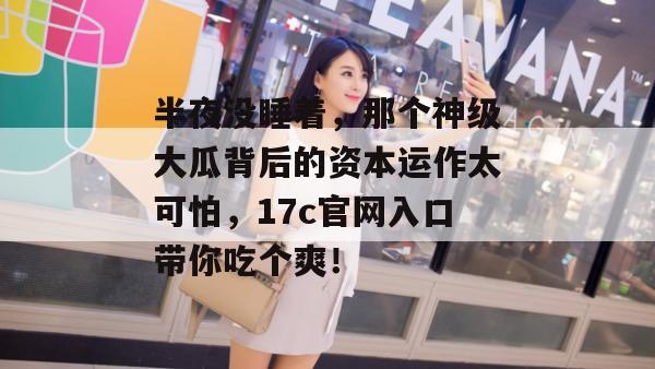 半夜没睡着，那个神级大瓜背后的资本运作太可怕，17c官网入口带你吃个爽！